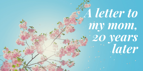 A letter to my mom, 20 years later